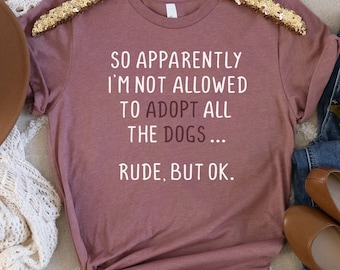 Women's Graphic Tee, Apparently I Can't Adopt All The Dogs, Rude But OK, Funny Dog Shirt, Sarcastic Tee, Gift for Dog Lover, Animal Rescue