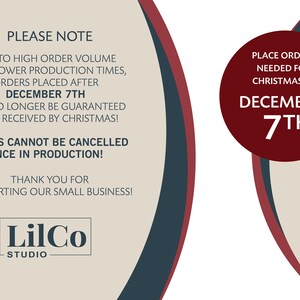 May include: A red and white graphic with the text "PLEASE NOTE" and "DUE TO HIGH ORDER VOLUME AND SLOWER PRODUCTION TIMES, ORDERS PLACED AFTER DECEMBER 7TH CAN NO LONGER BE GUARANTEED TO BE RECEIVED BY CHRISTMAS! ORDERS CANNOT BE CANCELLED ONCE IN PRODUCTION! THANK YOU FOR SUPPORTING OUR SMALL BUSINESS!" and a red circle with the text "PLACE ORDERS NEEDED FOR CHRISTMAS BY DECEMBER 7TH". The graphic also includes the text "LilCo STUDIO".