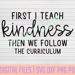 First I teach kindness, then I teach the curriculum DIGITAL DOWNLOAD svg, dxf, png, pdf