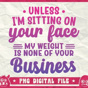 Unless I&#39;m Sitting On Your Face Svg, My Weight Is None Of Your Business Svg, Overweight Svg, Thick Thighs Svg, Png, Dxf, Cricut, Sublimation
