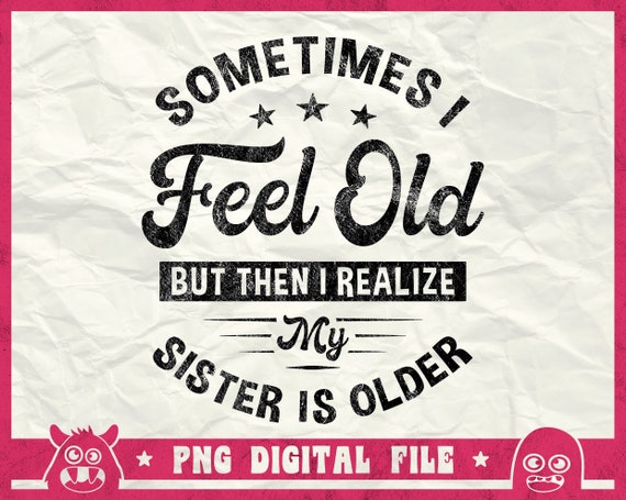 Sometimes I Feel Old But Then I Realize My Sister Is Older Svg, Older Sister Svg, Getting Older Svg, Funny Sister Svg, Png, Dxf, Eps, Cricut