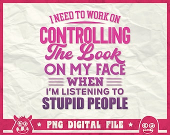I Need To Work On Controlling Svg, Stupid People Shirt Svg, The Look On My Face When I'm Listening To, Svg, Png, Dxf, Eps, Cricut, Sublimate