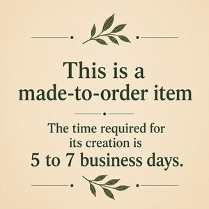 May include: A beige graphic with dark green text that reads: This is a made-to-order item. The time required for its creation is 5 to 7 business days. The text is centered and decorated with two small, dark green leaf illustrations at the top and bottom.