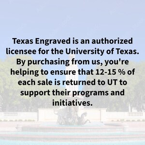 May include: Image with text: "Texas Engraved is an authorized licensee for the University of Texas. By purchasing from us, you're helping to ensure that 12-15% of each sale is returned to UT to support their programs and initiatives."