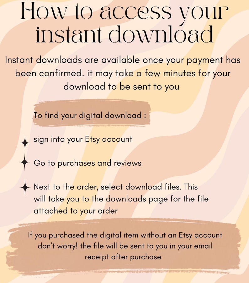May include: A graphic with a peach, yellow, and white wavy background. The text "How to access your instant download" is in a brown font. The text explains how to access digital downloads on Etsy. The text includes instructions to sign into your Etsy account, go to purchases and reviews, and select download files.