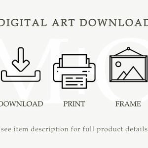 May include: Digital art download icon set. A download icon, a printer icon, and a picture frame icon.  The text "DIGITAL ART DOWNLOAD" is at the top of the image. The text "DOWNLOAD", "PRINT", and "FRAME" are below the icons. The text "see item description for full product details" is at the bottom of the image.
