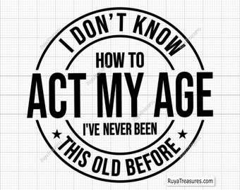 I Don&#39;t Know how To Act My Age I&#39;ve Never Been This Old Before Svg, Funny Birthday Svg, Quotes Svg, Old Man Svg Png Cricut Cut File Download