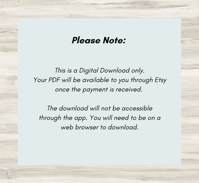 May include: A text-based image with the message "Please Note: This is a Digital Download only. Your PDF will be available to you through Etsy once the payment is received. The download will not be accessible through the app. You will need to be on a web browser to download."