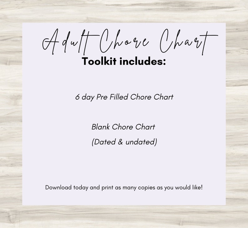 May include: A printable chore chart toolkit for adults. The toolkit includes a 6-day pre-filled chore chart and a blank chore chart that can be dated or undated.