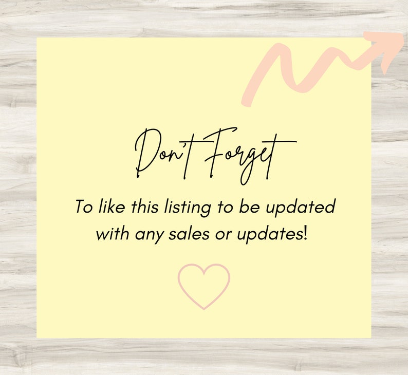 May include: A yellow reminder card with a pink arrow pointing upwards. The text on the card reads "Don't Forget To like this listing to be updated with any sales or updates!" and a pink heart is below the text.