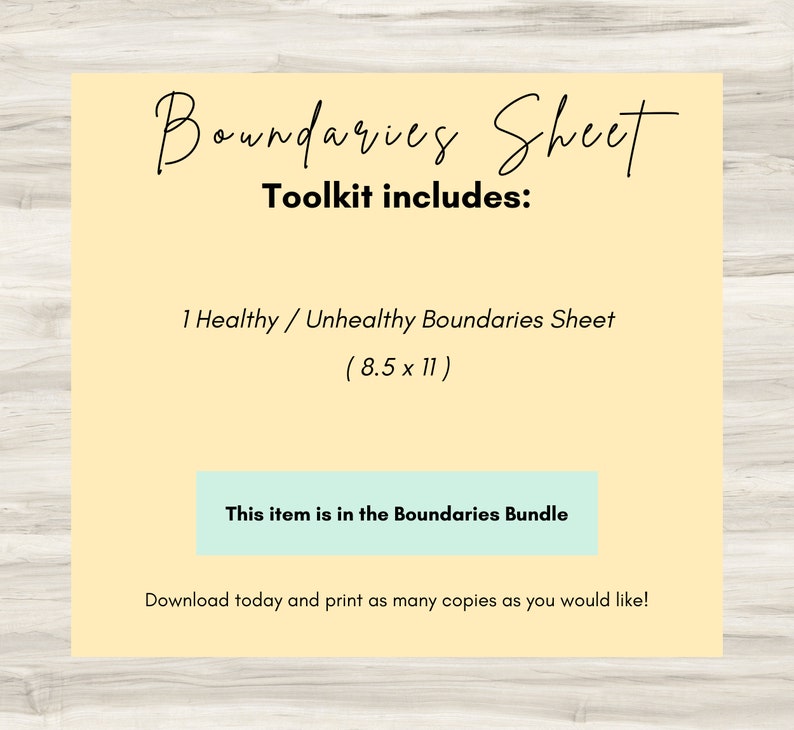 May include: A yellow and white printable sheet with the text "Boundaries Sheet" and "Toolkit includes: 1 Healthy / Unhealthy Boundaries Sheet (8.5 x 11)". The sheet also includes the text "This item is in the Boundaries Bundle" and "Download today and print as many copies as you would like!"