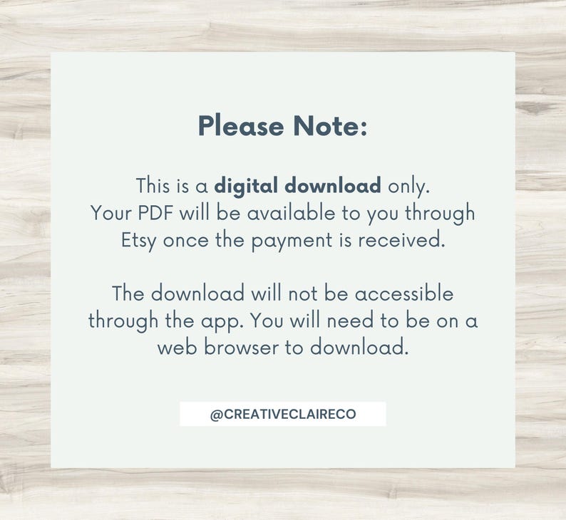 May include: Text on a white background with the words "Please Note:" in blue. The text explains that this is a digital download only and that the PDF will be available through Etsy once payment is received. It also states that the download will not be accessible through the app and that a web browser is required to download. The text ends with the social media handle "@CREATIVECLAIRECO".