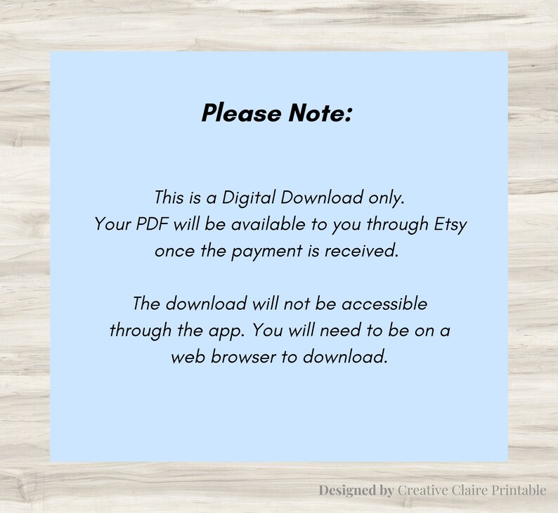 May include: A light blue background with white text that reads "Please Note:" This is a Digital Download only. Your PDF will be available to you through Etsy once the payment is received. The download will not be accessible through the app. You will need to be on a web browser to download. Designed by Creative Claire Printable.
