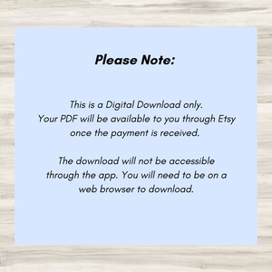 May include: A light blue background with white text that reads "Please Note:" This is a Digital Download only. Your PDF will be available to you through Etsy once the payment is received. The download will not be accessible through the app. You will need to be on a web browser to download.