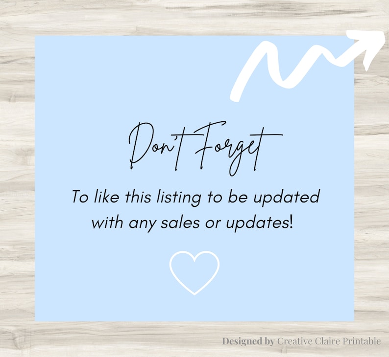 May include: A light blue reminder card with a white arrow pointing upwards and the text "Don't Forget" in black cursive. The text below reads "To like this listing to be updated with any sales or updates!" and a white heart is at the bottom. The card is designed by Creative Claire Printable.