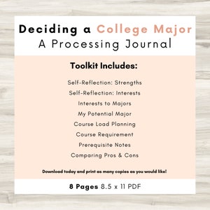 May include: A pink and white printable journal titled "Deciding a College Major: A Processing Journal". The journal includes a toolkit with sections for self-reflection, interests, potential majors, course load planning, course requirements, prerequisite notes, and comparing pros and cons. The journal is 8.5 x 11 inches and has 8 pages.