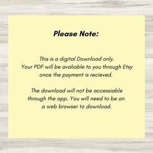 May include: A yellow background with black text that reads "Please Note:" This is a digital Download only. Your PDF will be available to you through Etsy once the payment is received. The download will not be accessible through the app. You will need to be on a web browser to download.