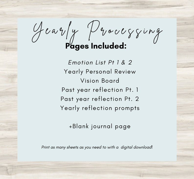 May include: A light blue printable sheet with the text "Yearly Processing" and "Pages Included:" followed by a list of items: "Emotion List Pt 1 & 2", "Yearly Personal Review", "Vision Board", "Past year reflection Pt. 1", "Past year reflection Pt. 2", "Yearly reflection prompts", and "+Blank journal page". The text at the bottom of the sheet reads "Print as many sheets as you need to with a digital download!"