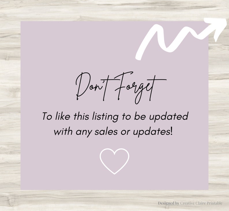 May include: A light purple background with a white arrow pointing upwards. The text "Don't Forget" is written in black cursive. Below the text is a reminder to like the listing to be updated with any sales or updates. A white heart is at the bottom of the image. The text "Designed by Creative Claire Printable" is at the bottom of the image.