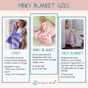 May include: Three minky blankets in different sizes, with babies holding them. The smallest blanket is called a "Lovey" and is 14x14 inches or 17x17 inches square. The middle blanket is called a "Baby Blanket" and is 26 inches wide by 35 inches long. The largest blanket is called a "Child Blanket" and is 35 inches wide by 53 inches long.