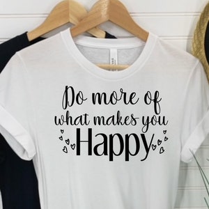 Do more of what makes you happy shirt, Choose Happy shirt, Happy Life shirt, Live life tee, create the life you want shirt, Best Life shirt