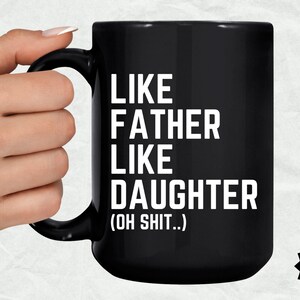 May include: Black coffee mug with white text that reads "Like Father Like Daughter (Oh Shit..)"