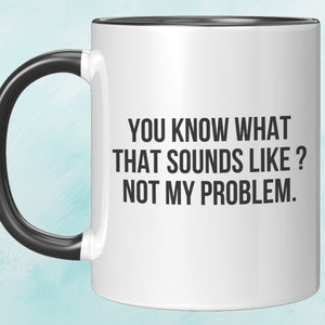 You Know What That Sounds Like? Not My Problem, Large Coffee Mug, Gift For Her Him Sarcastic Mug, Funny Coffee Mug, Mugs With Sayings
