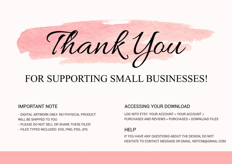 May include: A pink watercolor background with the text "Thank You" in black cursive lettering. The text "FOR SUPPORTING SMALL BUSINESSES!" is below the watercolor. The text "IMPORTANT NOTE" is in black text with a bullet point list of information about the digital artwork. The text "ACCESSING YOUR DOWNLOAD" is in black text with a bullet point list of instructions on how to access the download. The text "HELP" is in black text with a bullet point list of information about contacting the seller.