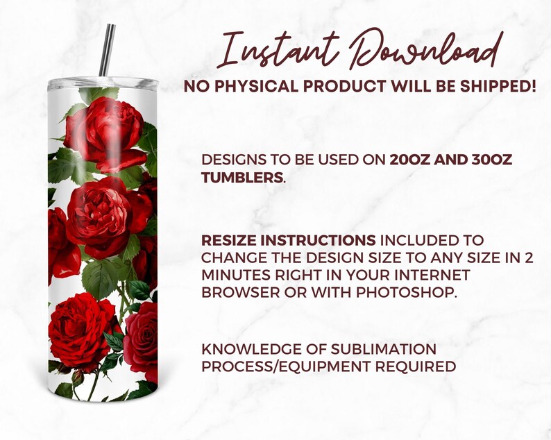 May include: A digital download of a sublimation design featuring red roses on a white background. The design is intended for use on 20 oz and 30 oz tumblers. Resize instructions are included to change the design size to any size in 2 minutes. Knowledge of sublimation process/equipment is required.