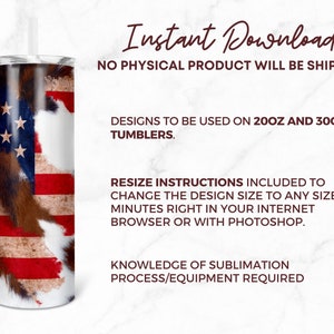 May include: A digital download of a sublimation design featuring an American flag with a cowhide pattern. The design is for use on 20oz and 30oz tumblers. Resize instructions are included to change the design size to any size in 2 minutes. Knowledge of sublimation process/equipment is required.