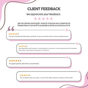 May include: A white graphic display titled CLIENT FEEDBACK with five pink stars and text inviting reviews. It features four distinct five-star customer testimonials regarding custom painted ornaments, including mentions of Outlander series titles.
