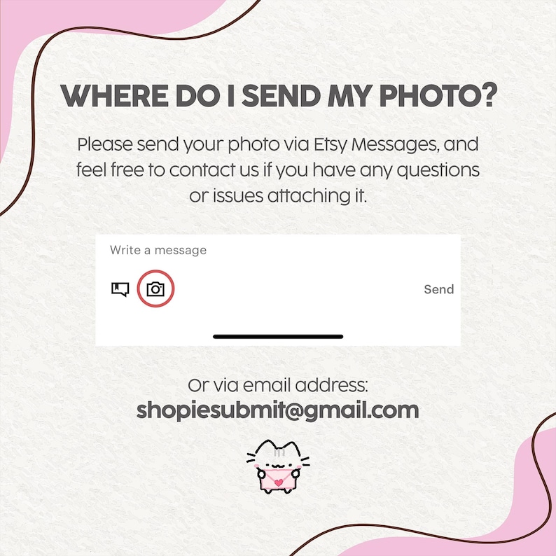 May include: An instructional graphic with a pink and white background featuring the text WHERE DO I SEND MY PHOTO? and instructions to use Etsy Messages or email shopiesubmit@gmail.com. A small illustration of a cat holding an envelope is included.