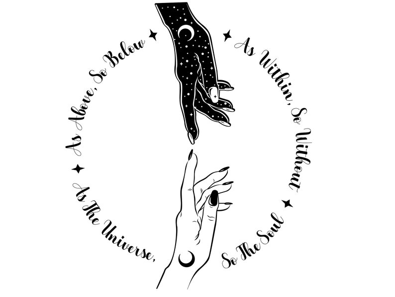 May include: Black and white illustration featuring two hands reaching towards each other. One hand is detailed with stars and a crescent moon, the other with a crescent moon and long nails. Text encircles the hands: "As Above, So Below, As Within, So Without, As The Universe, So The Soul."