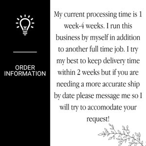 May include: Black and white image with a lightbulb icon and the text "ORDER INFORMATION". The text below the icon reads "My current processing time is 1 week-4 weeks. I run this business by myself in addition to another full time job. I try my best to keep delivery time within 2 weeks but if you are needing a more accurate ship by date please message me so I will try to accommodate your request!"