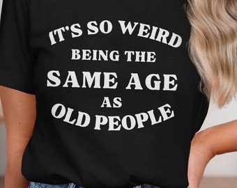 It's So Weird Being the Same Age As Old People, Funny Boomer Gen-X T-Shirt, Funny Senior Tee, Sarcastic Old People Unisex Tee, Birthday Gift