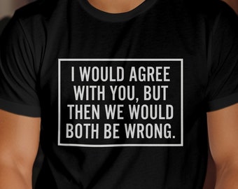 I Would Agree With You, But Then We Would Both Be Wrong T-Shirt, I Never Argue, I Don't Argue Shirt, Sarcastic I'm Right Shirt, Funny Gift