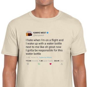 May include: A beige t-shirt with a tweet from Kanye West printed on the front. The tweet reads: "I hate when I'm on a flight and I wake up with a water bottle next to me like oh great now I gotta be responsible for this water bottle." The tweet includes the date, time, and number of retweets, quote tweets, and likes.