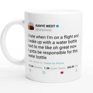 May include: White ceramic mug with a blue and white Twitter post featuring a quote from Kanye West. The quote reads: "I hate when I'm on a flight and I wake up with a water bottle next to me like oh great now I gotta be responsible for this water bottle." The post also includes the date, time, and number of retweets, quote tweets, and likes.
