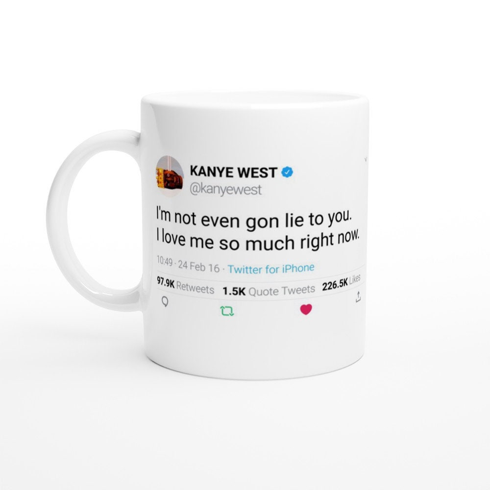 Mug Kanye West Quote I'm Not Even Gon Lie To You.i Love Me So Much Right Now. On Twitter