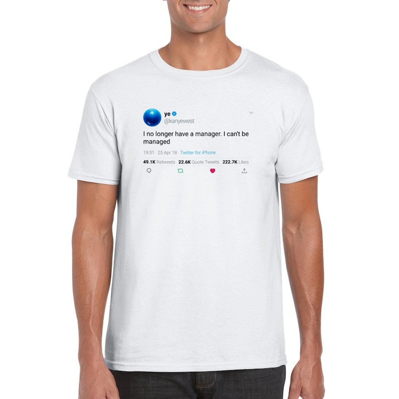 May include: White t-shirt with a blue Twitter post on the front. The post reads "ye @kanyewest I no longer have a manager. I can't be managed 19:31 - 25 Apr 18 - Twitter for iPhone 49.1K Retweets 22.6K Quote Tweets 222.7K Likes"