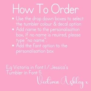 May include: Pink background with white text explaining how to order a personalized tumbler. The text includes instructions on how to select the tumbler color, decal option, add a name, and choose a font. The text also includes an example of a personalized tumbler with the name "Victoria Ashley".