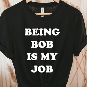 Being Bob is my job Tee, funny shirt, Being Bob Is My Job Funny Bob Name Gift Shirt Bob Job Work Saying Shirt Bob Birthday Tee Sarcastic