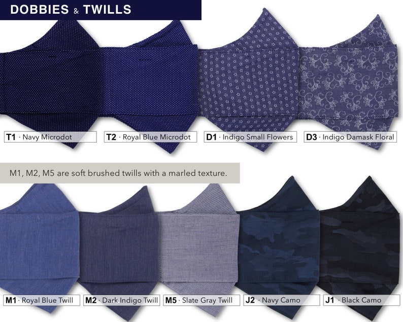 May include: A selection of face masks in various colors and patterns, including navy microdot, royal blue microdot, indigo small flowers, indigo damask floral, royal blue twill, dark indigo twill, slate gray twill, navy camo, and black camo. The text "DOBBIES & TWILLS" is at the top of the image. The text "M1, M2, M5 are soft brushed twills with a marled texture." is in the middle of the image. The text "T1 - Navy Microdot", "T2 - Royal Blue Microdot", "D1 - Indigo Small Flowers", "D3 - Indigo Damask Floral", "M1 - Royal Blue Twill", "M2 - Dark Indigo Twill", "M5 - Slate Gray Twill", "J2 - Navy Camo", and "J1 - Black Camo" is at the bottom of the image.