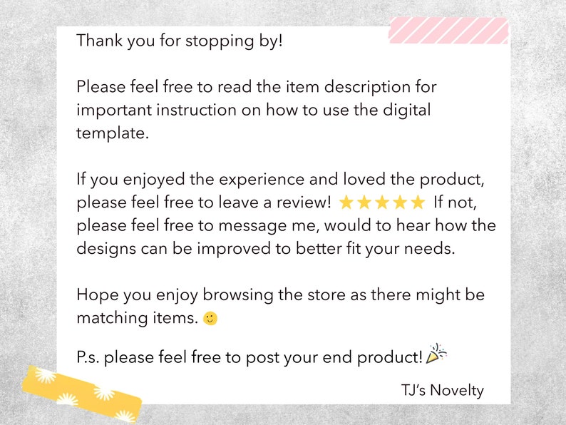 May include: A white digital template with text that says "Thank you for stopping by!" and "TJ's Novelty". The text encourages the reader to read the item description and leave a review. There are also some decorative elements.