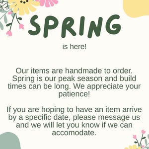 May include: A cream-colored graphic with the word "SPRING" in dark green, accompanied by the phrase "is here!". The image is decorated with yellow and pink floral elements. Additional text provides information about handmade items and potential build times.