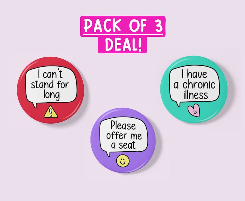 May include: A pack of three 2.25 inch button badges with different messages. The first badge is red with a white speech bubble and exclamation point. The text reads "I can't stand for long". The second badge is purple with a white speech bubble and a smiley face. The text reads "Please offer me a seat". The third badge is teal with a white speech bubble and a pink heart. The text reads "I have a chronic illness".