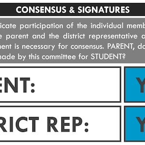 May include: A form with the title "CONSENSUS & SIGNATURES". The form asks "PARENT, do you agree to the decisions made by this committee for STUDENT?" with "Y" and "N" options. The form also asks "DISTRICT REP: " with "Y" and "N" options.