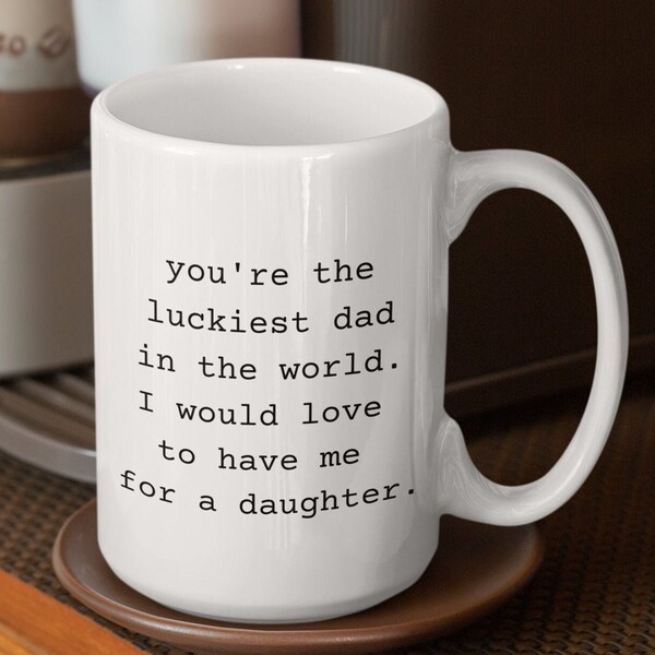 you're the luckiest dad in the world. I would love to have me for a daughter. 15oz ceramic coffee mug