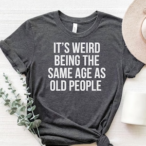 Birthday Shirt, Its Weird Being The Same Age As Old People, Sarcastic Funny Aging Old People Jokes, Custom Gifts, Sarcasm Dad Gift, Humorous