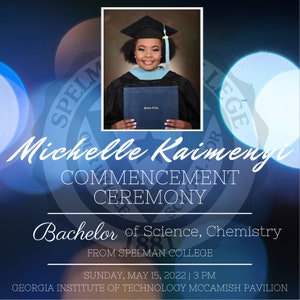 May include: A woman in a black cap and gown holds a diploma in front of a blue background with white lights. The text reads "Michelle Kaimengi Commencement Ceremony Bachelor of Science, Chemistry from Spelman College Sunday, May 15, 2022 | 3 PM Georgia Institute of Technology McCamish Pavilion"